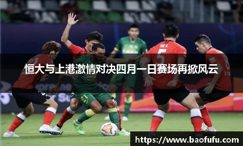 恒大与上港激情对决四月一日赛场再掀风云